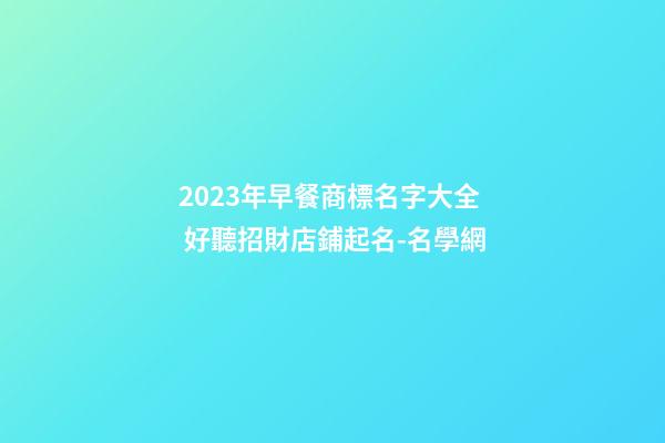 2023年早餐商標名字大全 好聽招財店鋪起名-名學網-第1張-店鋪起名-玄機派